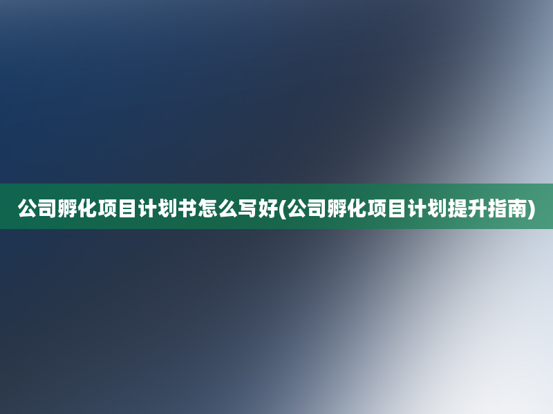 公司孵化项目计划书怎么写好(公司孵化项目计划提升指南)