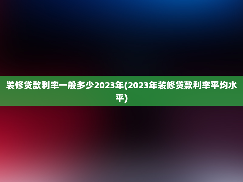 装修贷款利率一般多少2023年(2023年装修贷款利率平均水平)