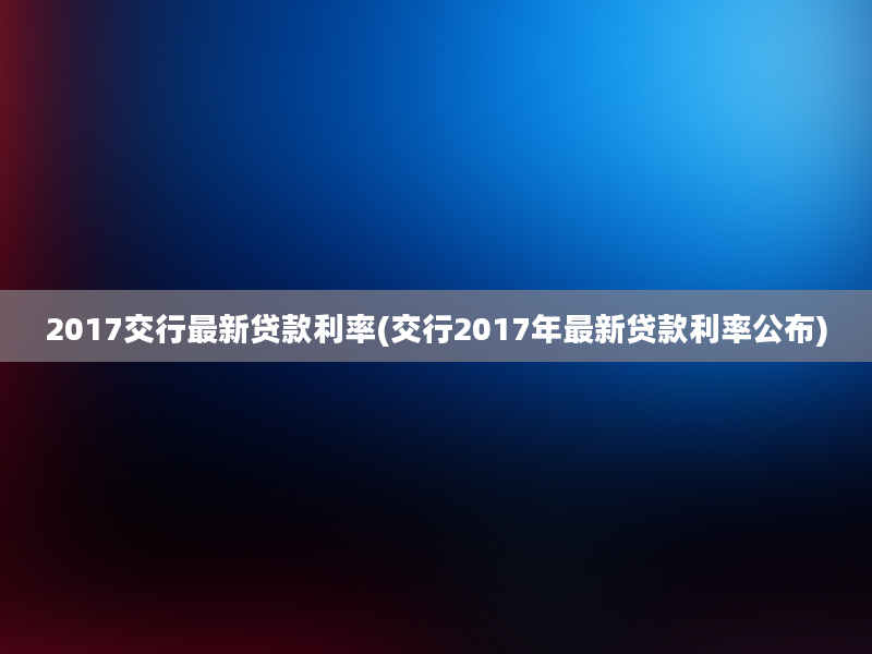 2017交行最新贷款利率(交行2017年最新贷款利率公布)