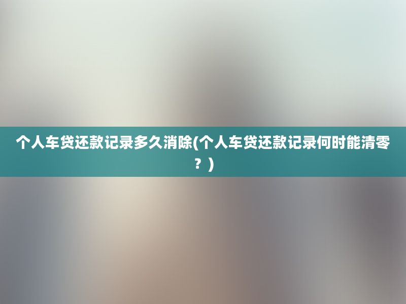 个人车贷还款记录多久消除(个人车贷还款记录何时能清零？)