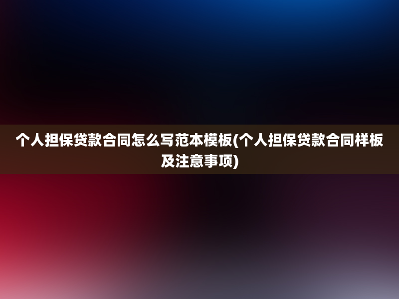 个人担保贷款合同怎么写范本模板(个人担保贷款合同样板及注意事项)