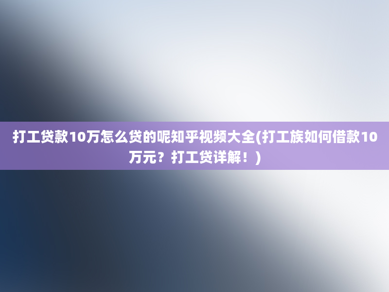 打工贷款10万怎么贷的呢知乎视频大全(打工族如何借款10万元？打工贷详解！)