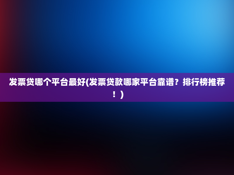 发票贷哪个平台最好(发票贷款哪家平台靠谱？排行榜推荐！)