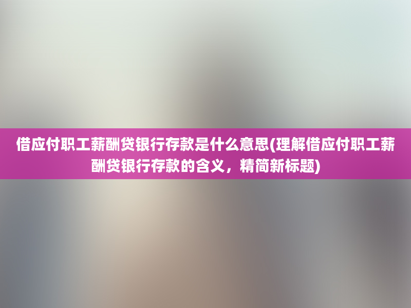 借应付职工薪酬贷银行存款是什么意思(理解借应付职工薪酬贷银行存款的含义，精简新标题)