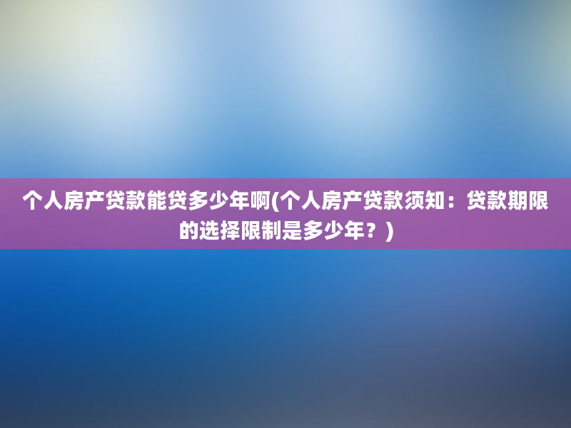 个人房产贷款能贷多少年啊(个人房产贷款须知：贷款期限的选择限制是多少年？)