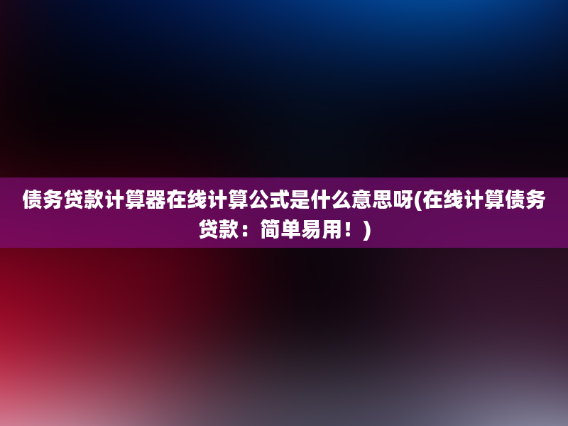 债务贷款计算器在线计算公式是什么意思呀(在线计算债务贷款：简单易用！)