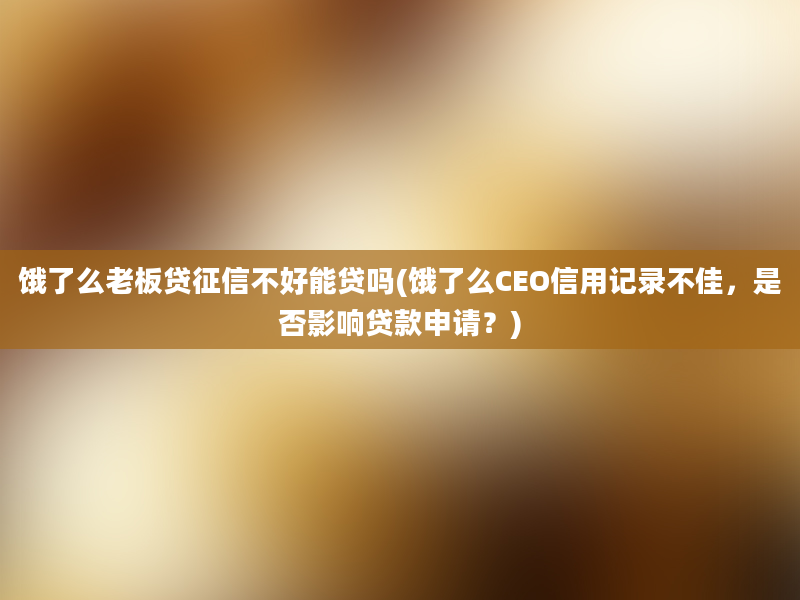 饿了么老板贷征信不好能贷吗(饿了么CEO信用记录不佳，是否影响贷款申请？)