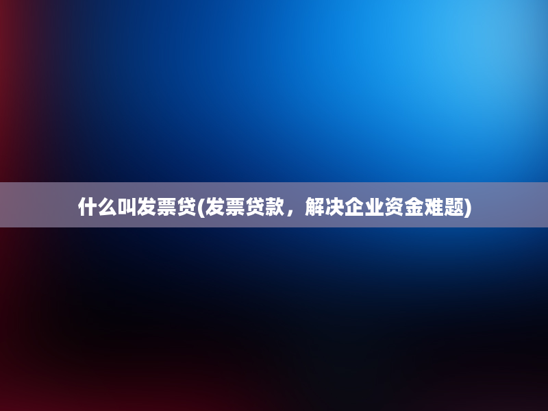 什么叫发票贷(发票贷款，解决企业资金难题)