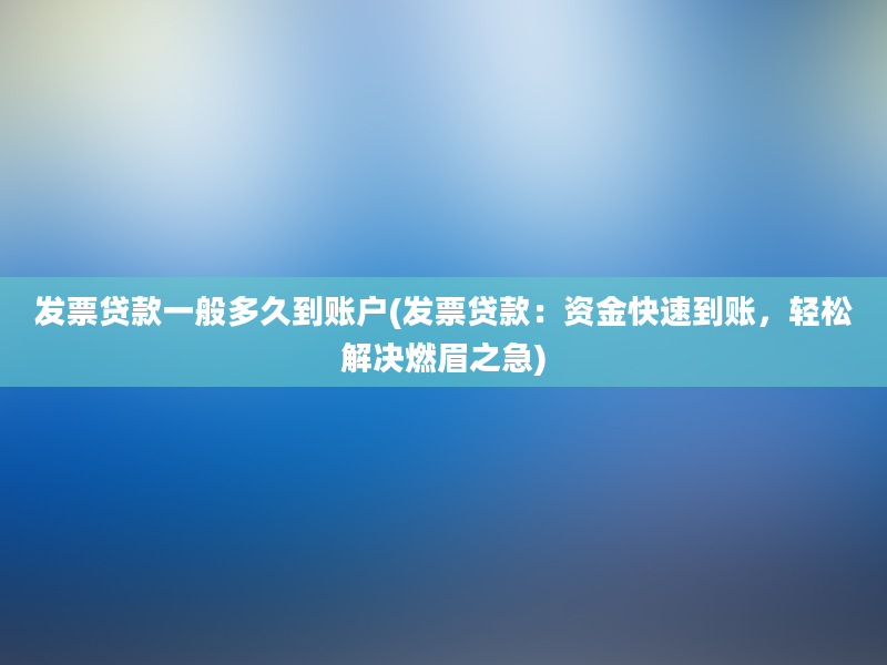 发票贷款一般多久到账户(发票贷款：资金快速到账，轻松解决燃眉之急)