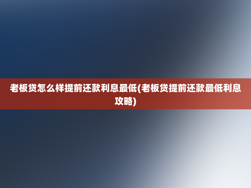 老板贷怎么样提前还款利息最低(老板贷提前还款最低利息攻略)