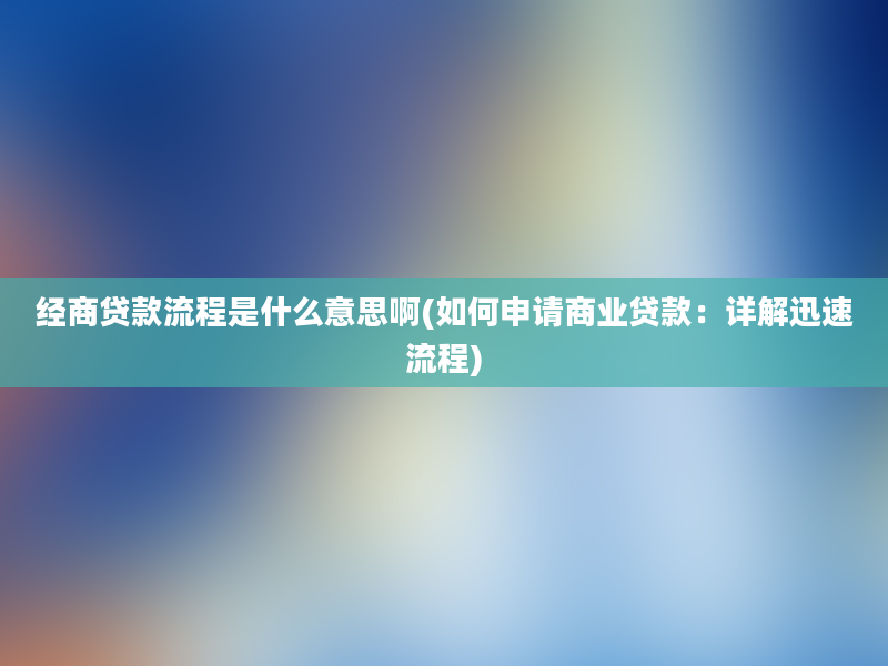 经商贷款流程是什么意思啊(如何申请商业贷款：详解迅速流程)