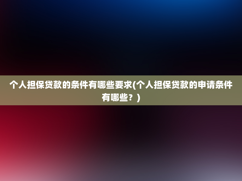 个人担保贷款的条件有哪些要求(个人担保贷款的申请条件有哪些？)