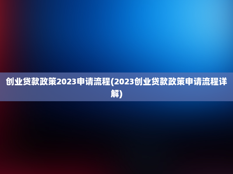 创业贷款政策2023申请流程(2023创业贷款政策申请流程详解)