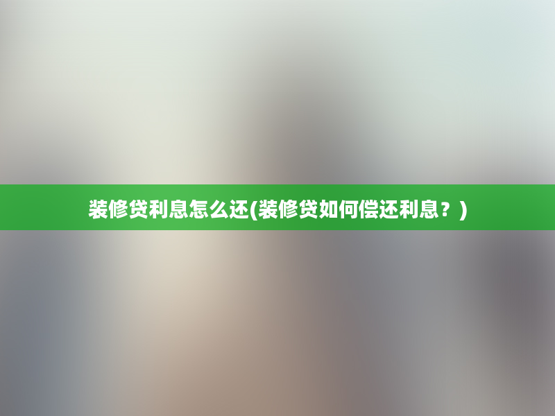 装修贷利息怎么还(装修贷如何偿还利息？)