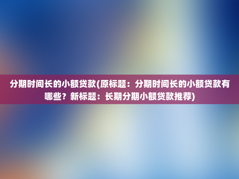 分期时间长的小额贷款(原标题：分期时间长的小额贷款有哪些？新标题：长期分期小额贷款推荐)