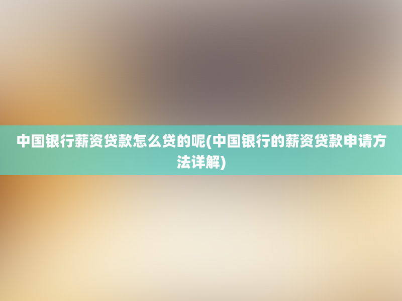 中国银行薪资贷款怎么贷的呢(中国银行的薪资贷款申请方法详解)