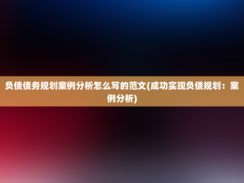 负债债务规划案例分析怎么写的范文(成功实现负债规划：案例分析)