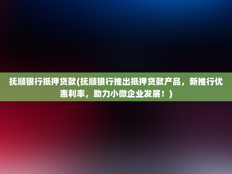 抚顺银行抵押贷款(抚顺银行推出抵押贷款产品，新推行优惠利率，助力小微企业发展！)