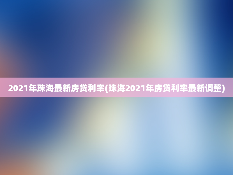 2021年珠海最新房贷利率(珠海2021年房贷利率最新调整)