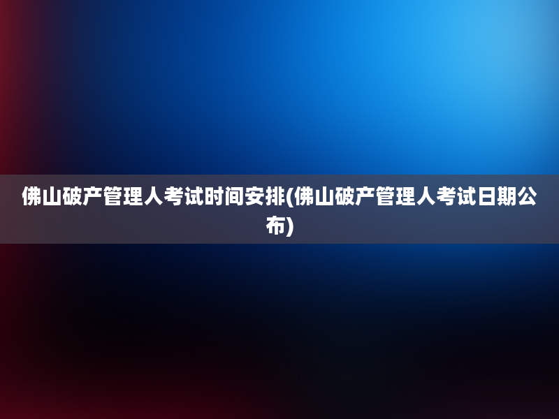 佛山破产管理人考试时间安排(佛山破产管理人考试日期公布)