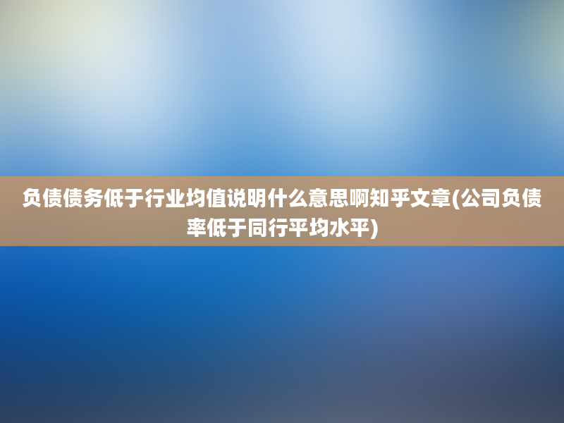 负债债务低于行业均值说明什么意思啊知乎文章(公司负债率低于同行平均水平)