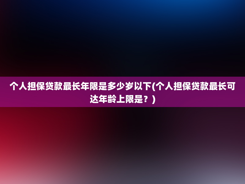 个人担保贷款最长年限是多少岁以下(个人担保贷款最长可达年龄上限是？)