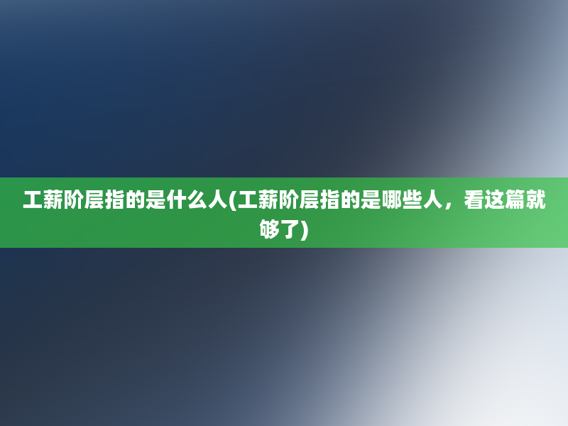 工薪阶层指的是什么人(工薪阶层指的是哪些人，看这篇就够了)