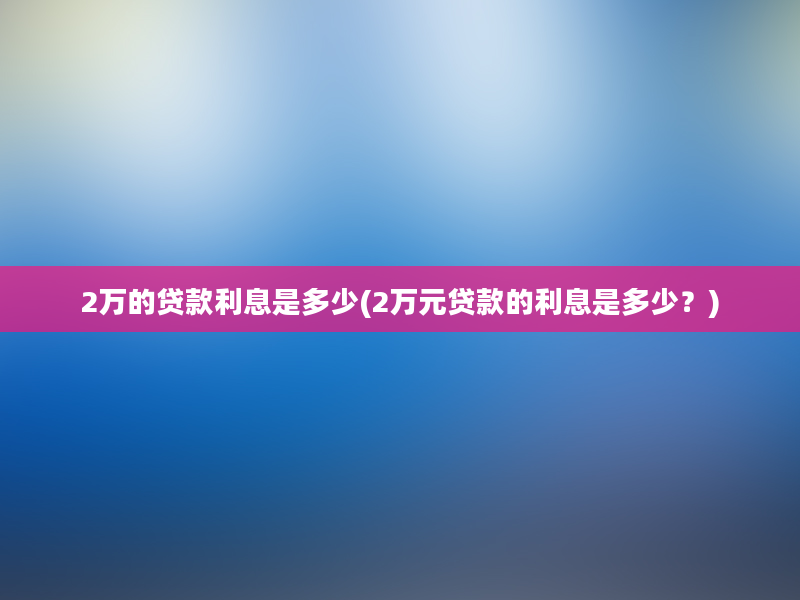 2万的贷款利息是多少(2万元贷款的利息是多少？)