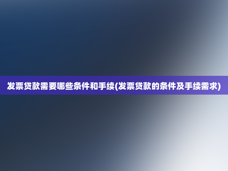 发票贷款需要哪些条件和手续(发票贷款的条件及手续需求)