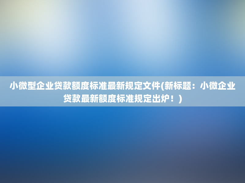 小微型企业贷款额度标准最新规定文件(新标题：小微企业贷款最新额度标准规定出炉！)