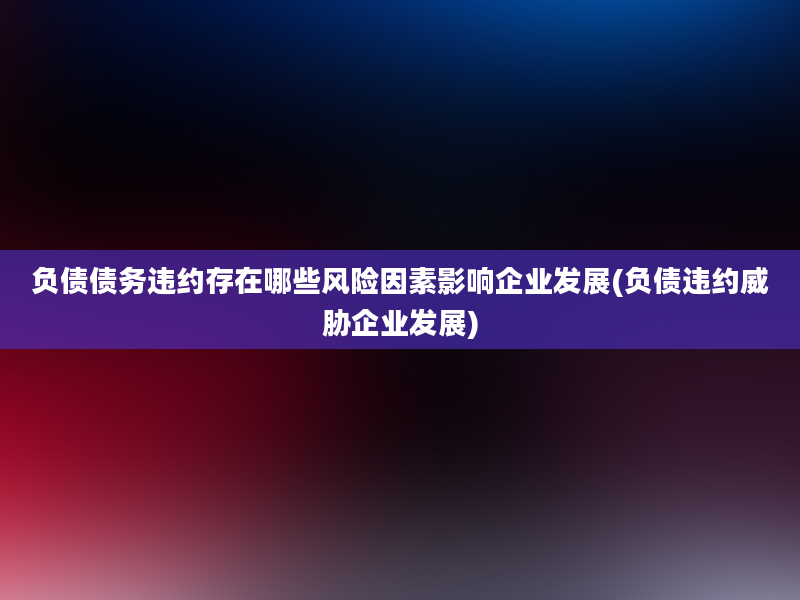 负债债务违约存在哪些风险因素影响企业发展(负债违约威胁企业发展)