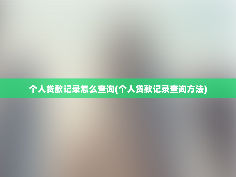 个人贷款记录怎么查询(个人贷款记录查询方法)