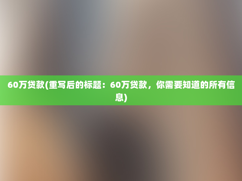 60万贷款(重写后的标题：60万贷款，你需要知道的所有信息)