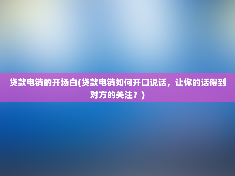 贷款电销的开场白(贷款电销如何开口说话，让你的话得到对方的关注？)