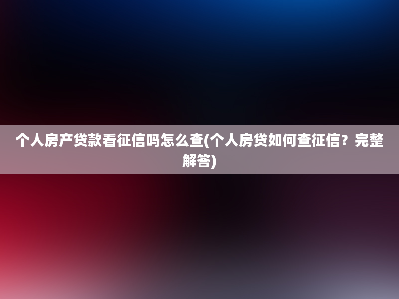 个人房产贷款看征信吗怎么查(个人房贷如何查征信？完整解答)