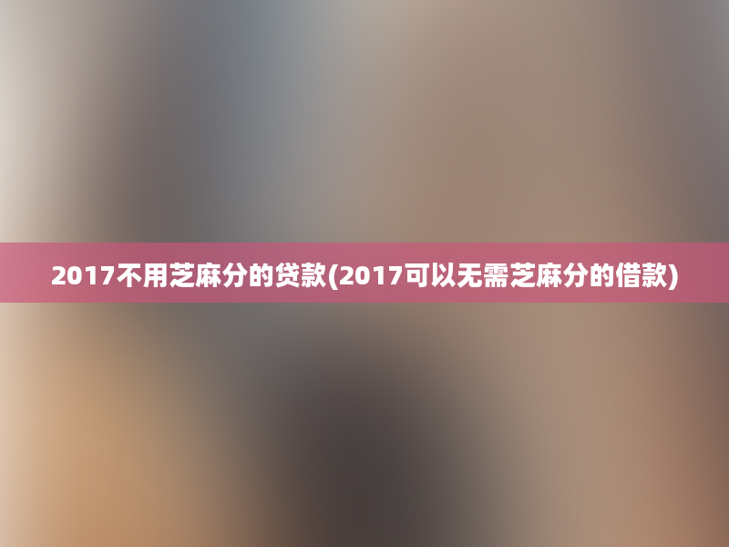 2017不用芝麻分的贷款(2017可以无需芝麻分的借款)