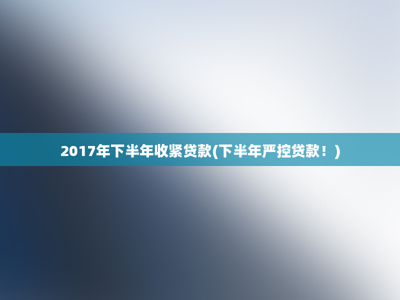 2017年下半年收紧贷款(下半年严控贷款！)