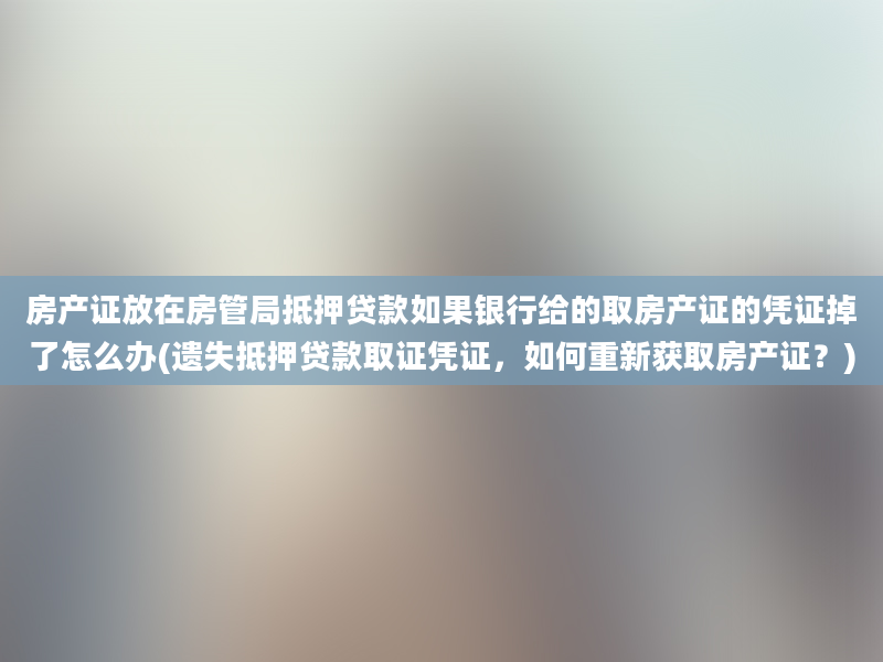 房产证放在房管局抵押贷款如果银行给的取房产证的凭证掉了怎么办(遗失抵押贷款取证凭证，如何重新获取房产证？)