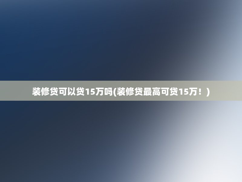 装修贷可以贷15万吗(装修贷最高可贷15万！)