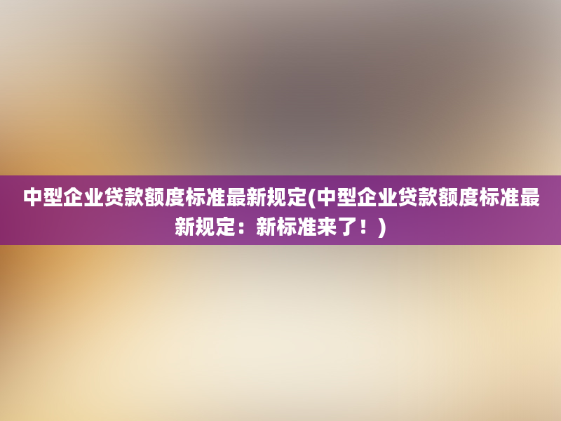 中型企业贷款额度标准最新规定(中型企业贷款额度标准最新规定：新标准来了！)