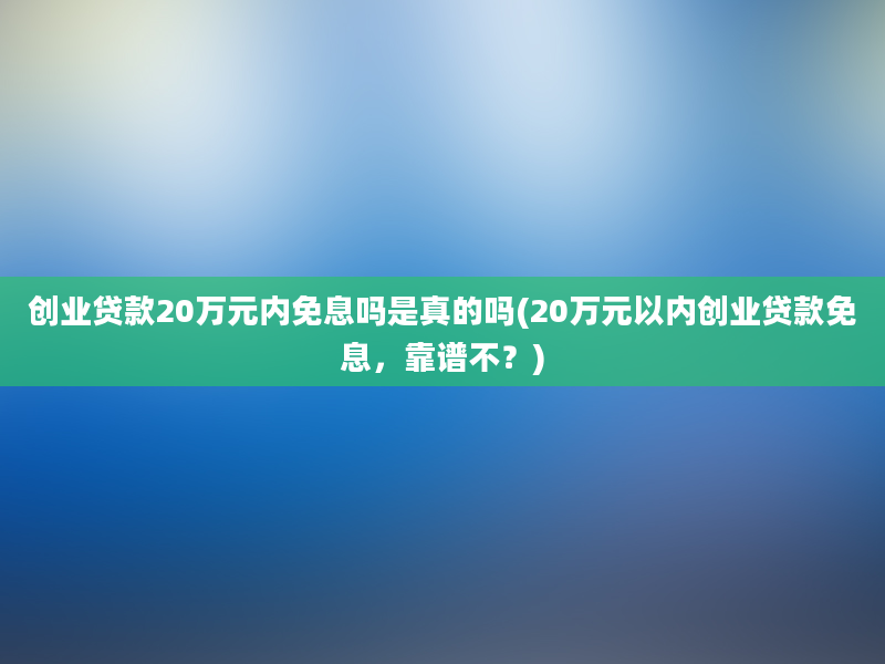 创业贷款20万元内免息吗是真的吗(20万元以内创业贷款免息，靠谱不？)