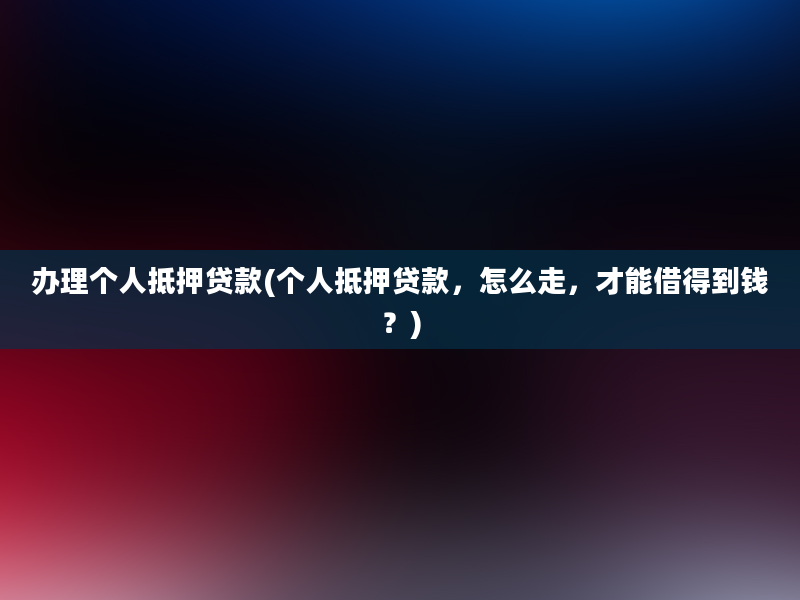 办理个人抵押贷款(个人抵押贷款，怎么走，才能借得到钱？)