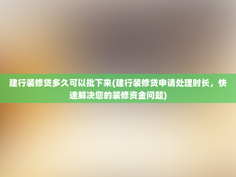 建行装修贷多久可以批下来(建行装修贷申请处理时长，快速解决您的装修资金问题)