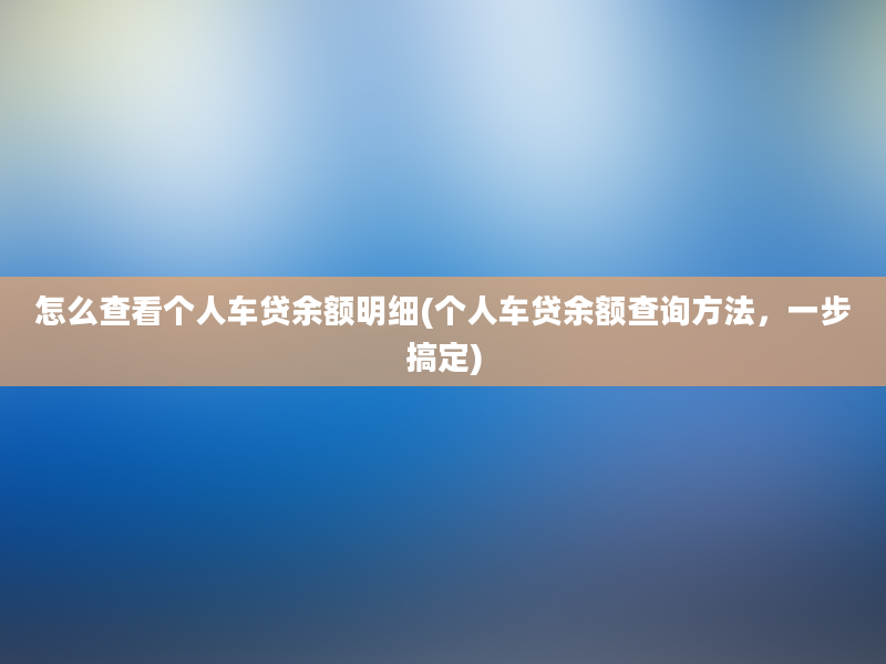 怎么查看个人车贷余额明细(个人车贷余额查询方法，一步搞定)