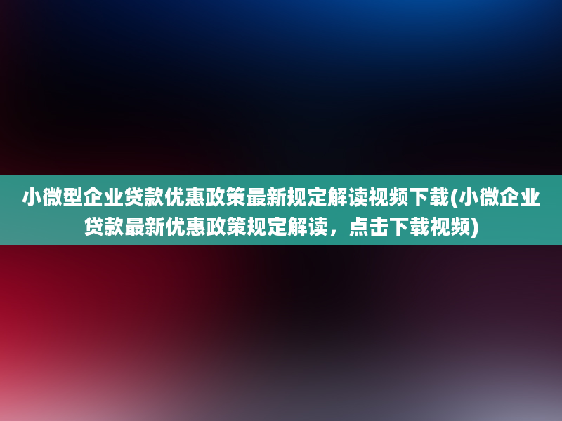 小微型企业贷款优惠政策最新规定解读视频下载(小微企业贷款最新优惠政策规定解读，点击下载视频)