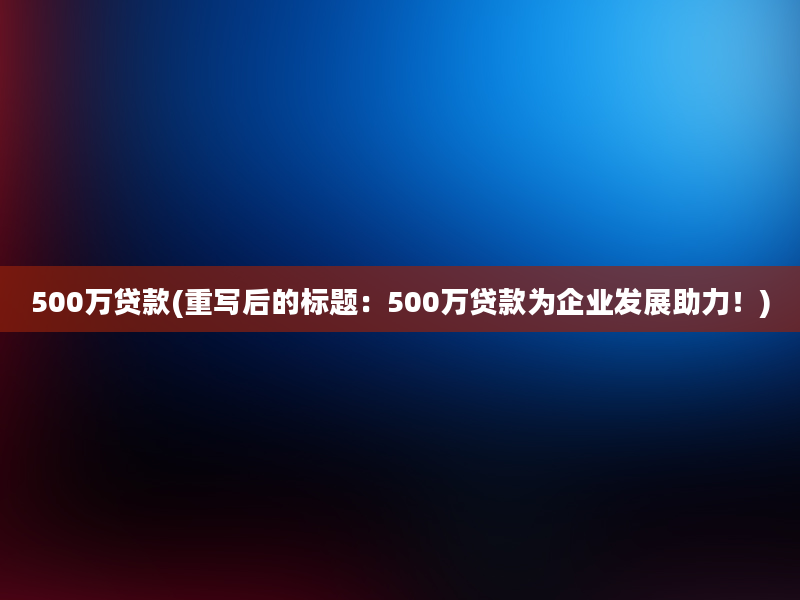 500万贷款(重写后的标题：500万贷款为企业发展助力！)