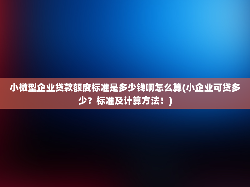 小微型企业贷款额度标准是多少钱啊怎么算(小企业可贷多少？标准及计算方法！)