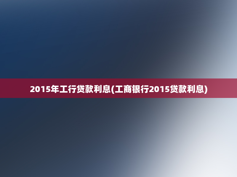 2015年工行贷款利息(工商银行2015贷款利息)