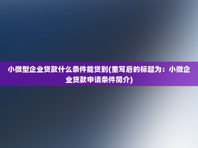 小微型企业贷款什么条件能贷到(重写后的标题为：小微企业贷款申请条件简介)