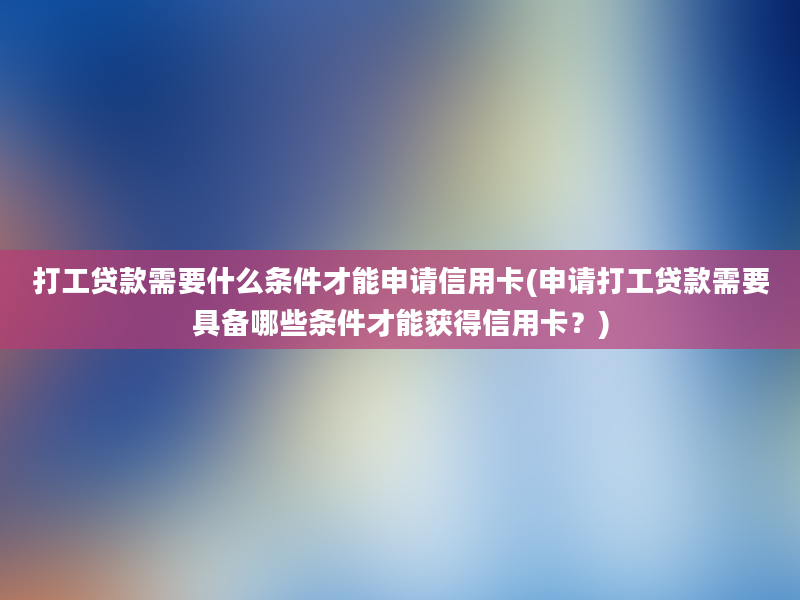 打工贷款需要什么条件才能申请信用卡(申请打工贷款需要具备哪些条件才能获得信用卡？)